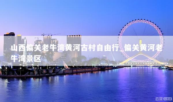 山西偏关老牛湾黄河古村自由行_偏关黄河老牛湾景区