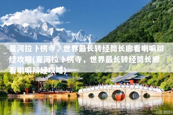 夏河拉卜楞寺，世界最长转经筒长廊看喇嘛辩经攻略(夏河拉卜楞寺，世界最长转经筒长廊看喇嘛辩经攻略)