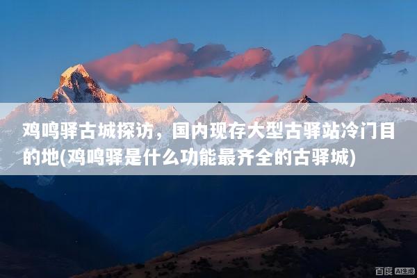 鸡鸣驿古城探访，国内现存大型古驿站冷门目的地(鸡鸣驿是什么功能最齐全的古驿城)