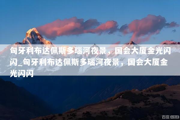 匈牙利布达佩斯多瑙河夜景，国会大厦金光闪闪_匈牙利布达佩斯多瑙河夜景，国会大厦金光闪闪