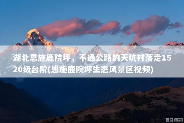 湖北恩施鹿院坪，不通公路的天坑村落走1520级台阶(恩施鹿院坪生态风景区视频)