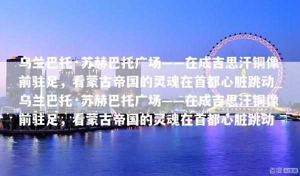 乌兰巴托·苏赫巴托广场——在成吉思汗铜像前驻足，看蒙古帝国的灵魂在首都心脏跳动_乌兰巴托·苏赫巴托广场——在成吉思汗铜像前驻足，看蒙古帝国的灵魂在首都心脏跳动