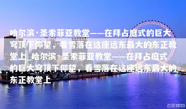哈尔滨·圣索菲亚教堂——在拜占庭式的巨大穹顶下仰望，看雪落在这座远东最大的东正教堂上_哈尔滨·圣索菲亚教堂——在拜占庭式的巨大穹顶下仰望，看雪落在这座远东最大的东正教堂上