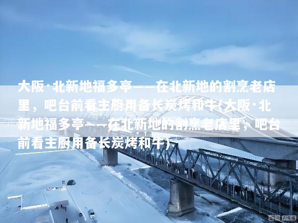 大阪·北新地福多亭——在北新地的割烹老店里，吧台前看主厨用备长炭烤和牛(大阪·北新地福多亭——在北新地的割烹老店里，吧台前看主厨用备长炭烤和牛)