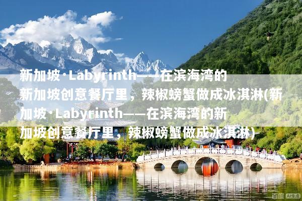新加坡·Labyrinth——在滨海湾的新加坡创意餐厅里，辣椒螃蟹做成冰淇淋(新加坡·Labyrinth——在滨海湾的新加坡创意餐厅里，辣椒螃蟹做成冰淇淋)