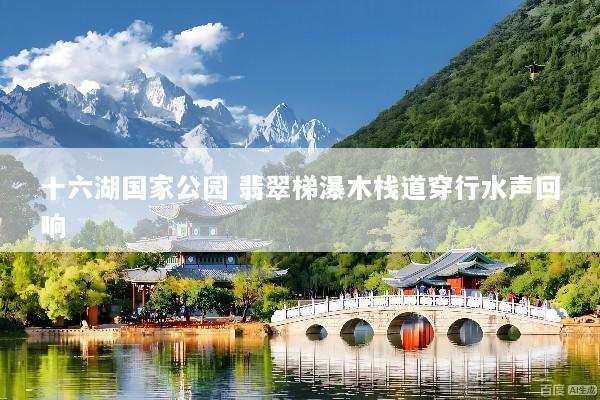 十六湖国家公园 翡翠梯瀑木栈道穿行水声回响