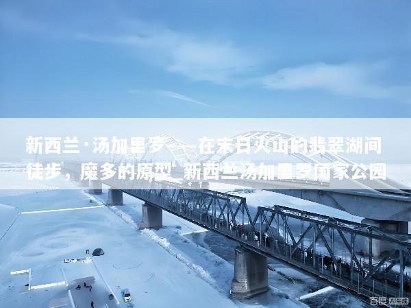 新西兰·汤加里罗——在末日火山的翡翠湖间徒步，魔多的原型_新西兰汤加里罗国家公园