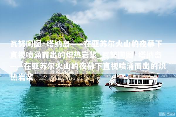 瓦努阿图·塔纳岛——在亚苏尔火山的夜幕下直视喷涌而出的炽热岩浆_瓦努阿图·塔纳岛——在亚苏尔火山的夜幕下直视喷涌而出的炽热岩浆