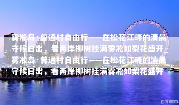 雾凇岛·曾通村自由行——在松花江畔的清晨守候日出，看两岸柳树挂满雾凇如梨花盛开_雾凇岛·曾通村自由行——在松花江畔的清晨守候日出，看两岸柳树挂满雾凇如梨花盛开