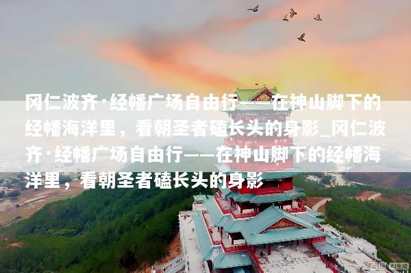 冈仁波齐·经幡广场自由行——在神山脚下的经幡海洋里，看朝圣者磕长头的身影_冈仁波齐·经幡广场自由行——在神山脚下的经幡海洋里，看朝圣者磕长头的身影