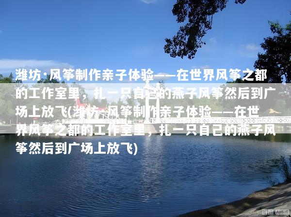 潍坊·风筝制作亲子体验——在世界风筝之都的工作室里，扎一只自己的燕子风筝然后到广场上放飞(潍坊·风筝制作亲子体验——在世界风筝之都的工作室里，扎一只自己的燕子风筝然后到广场上放飞)