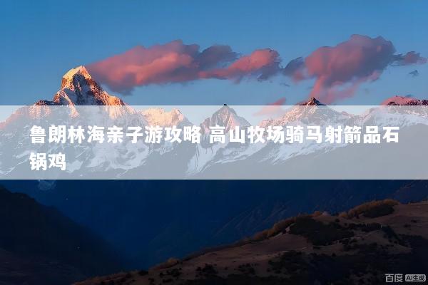 鲁朗林海亲子游攻略 高山牧场骑马射箭品石锅鸡