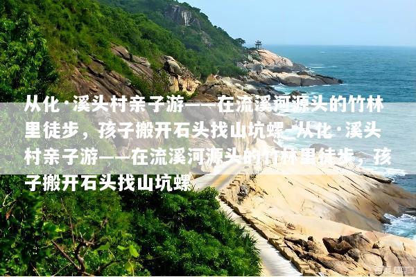 从化·溪头村亲子游——在流溪河源头的竹林里徒步，孩子搬开石头找山坑螺_从化·溪头村亲子游——在流溪河源头的竹林里徒步，孩子搬开石头找山坑螺