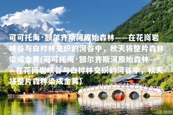 可可托海·额尔齐斯河原始森林——在花岗岩峡谷与白桦林交织的河谷中，秋天将整片森林染成金黄(可可托海·额尔齐斯河原始森林——在花岗岩峡谷与白桦林交织的河谷中，秋天将整片森林染成金黄)