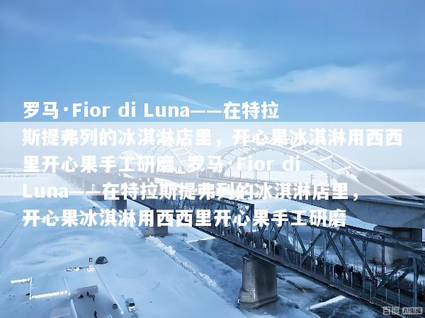 罗马·Fior di Luna——在特拉斯提弗列的冰淇淋店里，开心果冰淇淋用西西里开心果手工研磨_罗马·Fior di Luna——在特拉斯提弗列的冰淇淋店里，开心果冰淇淋用西西里开心果手工研磨