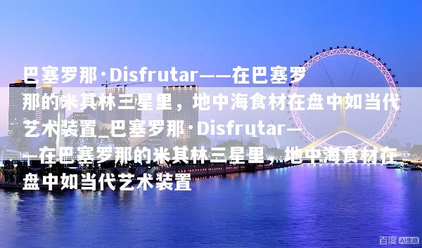巴塞罗那·Disfrutar——在巴塞罗那的米其林三星里，地中海食材在盘中如当代艺术装置_巴塞罗那·Disfrutar——在巴塞罗那的米其林三星里，地中海食材在盘中如当代艺术装置