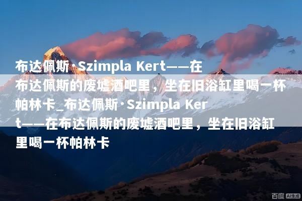 布达佩斯·Szimpla Kert——在布达佩斯的废墟酒吧里，坐在旧浴缸里喝一杯帕林卡_布达佩斯·Szimpla Kert——在布达佩斯的废墟酒吧里，坐在旧浴缸里喝一杯帕林卡