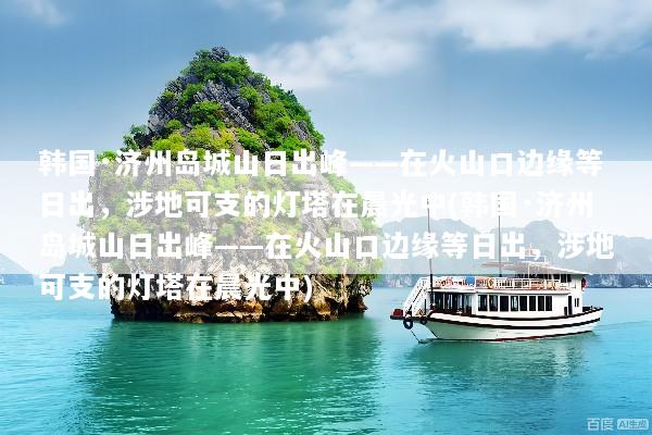 韩国·济州岛城山日出峰——在火山口边缘等日出，涉地可支的灯塔在晨光中(韩国·济州岛城山日出峰——在火山口边缘等日出，涉地可支的灯塔在晨光中)