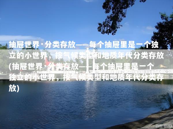 抽屉世界·分类存放——每个抽屉里是一个独立的小世界，按气候类型和地质年代分类存放(抽屉世界·分类存放——每个抽屉里是一个独立的小世界，按气候类型和地质年代分类存放)