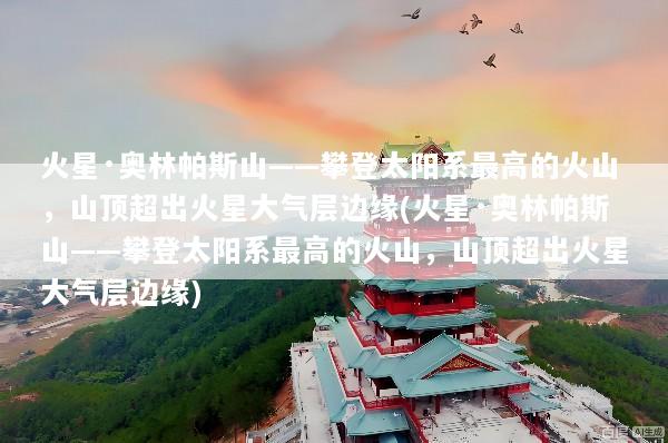 火星·奥林帕斯山——攀登太阳系最高的火山，山顶超出火星大气层边缘(火星·奥林帕斯山——攀登太阳系最高的火山，山顶超出火星大气层边缘)