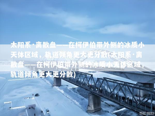 太阳系·离散盘——在柯伊伯带外侧的冰质小天体区域，轨道倾角更大更分散(太阳系·离散盘——在柯伊伯带外侧的冰质小天体区域，轨道倾角更大更分散)