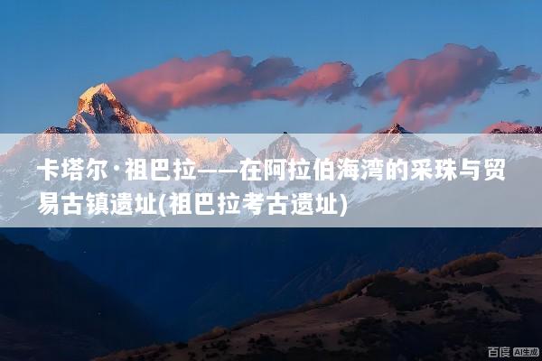 卡塔尔·祖巴拉——在阿拉伯海湾的采珠与贸易古镇遗址(祖巴拉考古遗址)