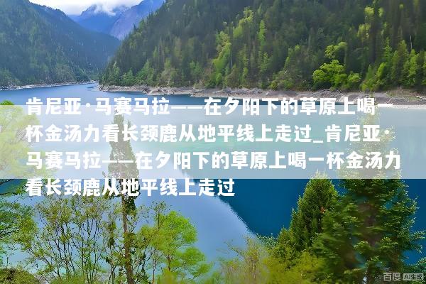 肯尼亚·马赛马拉——在夕阳下的草原上喝一杯金汤力看长颈鹿从地平线上走过_肯尼亚·马赛马拉——在夕阳下的草原上喝一杯金汤力看长颈鹿从地平线上走过