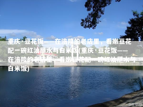 重庆·豆花饭——在涪陵的老店里，看嫩豆花配一碗红油蘸水与白米饭(重庆·豆花饭——在涪陵的老店里，看嫩豆花配一碗红油蘸水与白米饭)