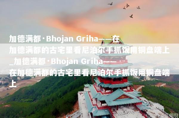 加德满都·Bhojan Griha——在加德满都的古宅里看尼泊尔手抓饭用铜盘端上_加德满都·Bhojan Griha——在加德满都的古宅里看尼泊尔手抓饭用铜盘端上