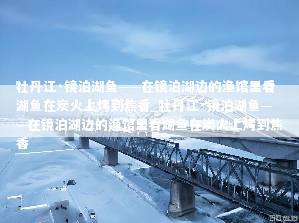 牡丹江·镜泊湖鱼——在镜泊湖边的渔馆里看湖鱼在炭火上烤到焦香_牡丹江·镜泊湖鱼——在镜泊湖边的渔馆里看湖鱼在炭火上烤到焦香