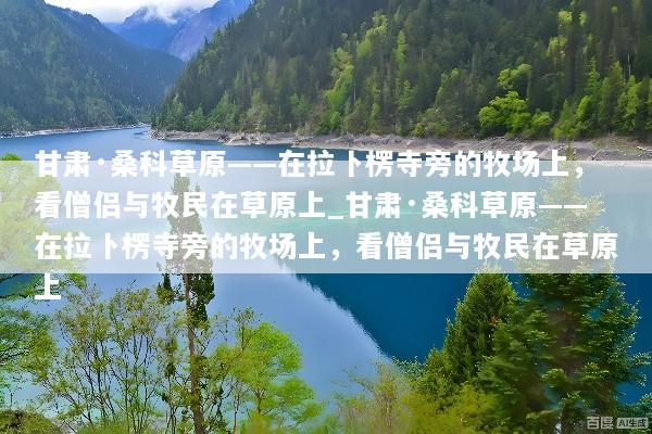 甘肃·桑科草原——在拉卜楞寺旁的牧场上，看僧侣与牧民在草原上_甘肃·桑科草原——在拉卜楞寺旁的牧场上，看僧侣与牧民在草原上