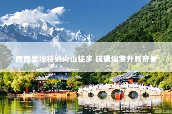 西西里埃特纳火山徒步 硫磺烟雾升腾奇景
