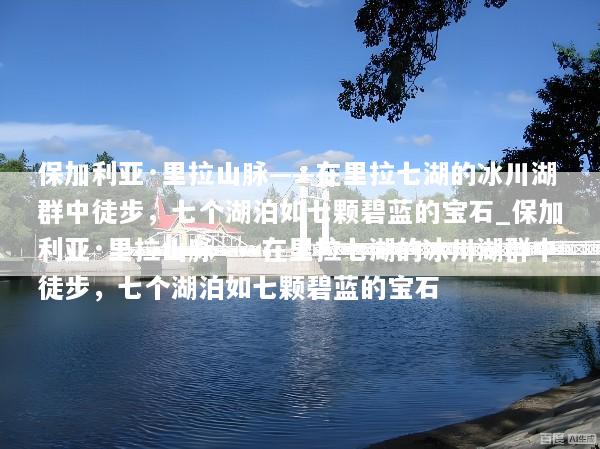 保加利亚·里拉山脉——在里拉七湖的冰川湖群中徒步，七个湖泊如七颗碧蓝的宝石_保加利亚·里拉山脉——在里拉七湖的冰川湖群中徒步，七个湖泊如七颗碧蓝的宝石