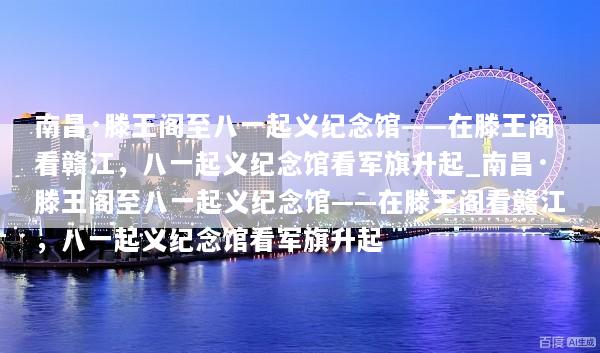 南昌·滕王阁至八一起义纪念馆——在滕王阁看赣江，八一起义纪念馆看军旗升起_南昌·滕王阁至八一起义纪念馆——在滕王阁看赣江，八一起义纪念馆看军旗升起