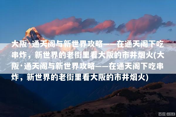 大阪·通天阁与新世界攻略——在通天阁下吃串炸，新世界的老街里看大阪的市井烟火(大阪·通天阁与新世界攻略——在通天阁下吃串炸，新世界的老街里看大阪的市井烟火)
