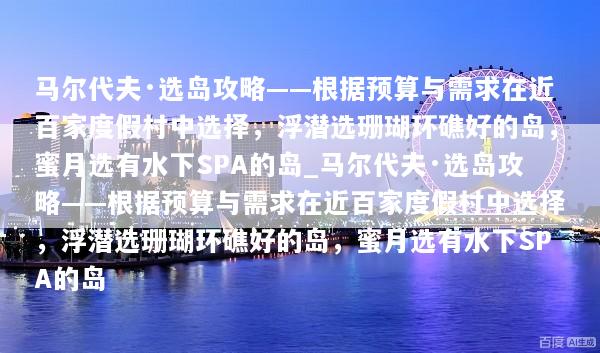 马尔代夫·选岛攻略——根据预算与需求在近百家度假村中选择，浮潜选珊瑚环礁好的岛，蜜月选有水下SPA的岛_马尔代夫·选岛攻略——根据预算与需求在近百家度假村中选择，浮潜选珊瑚环礁好的岛，蜜月选有水下SPA的岛