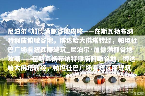 尼泊尔·加德满都谷地攻略——在斯瓦扬布纳特猴庙俯瞰谷地，博达哈大佛塔转经，帕坦杜巴广场看纽瓦丽建筑_尼泊尔·加德满都谷地攻略——在斯瓦扬布纳特猴庙俯瞰谷地，博达哈大佛塔转经，帕坦杜巴广场看纽瓦丽建筑