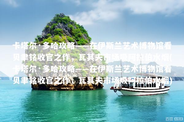 卡塔尔·多哈攻略——在伊斯兰艺术博物馆看贝聿铭收官之作，瓦其夫市场吸阿拉伯水烟(卡塔尔·多哈攻略——在伊斯兰艺术博物馆看贝聿铭收官之作，瓦其夫市场吸阿拉伯水烟)