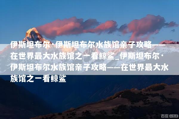 伊斯坦布尔·伊斯坦布尔水族馆亲子攻略——在世界最大水族馆之一看鲸鲨_伊斯坦布尔·伊斯坦布尔水族馆亲子攻略——在世界最大水族馆之一看鲸鲨