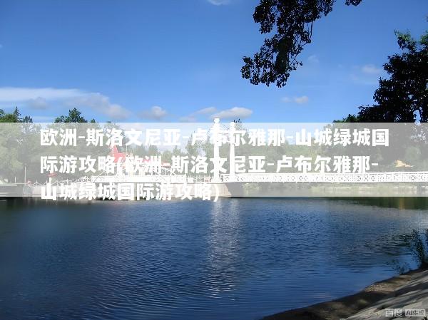 欧洲-斯洛文尼亚-卢布尔雅那-山城绿城国际游攻略(欧洲-斯洛文尼亚-卢布尔雅那-山城绿城国际游攻略)