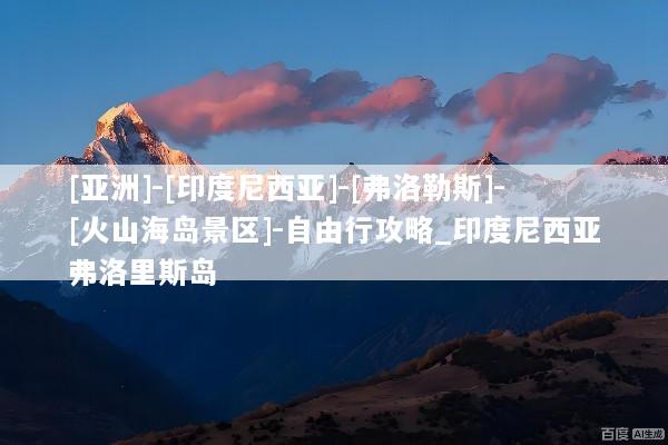 [亚洲]-[印度尼西亚]-[弗洛勒斯]-[火山海岛景区]-自由行攻略_印度尼西亚弗洛里斯岛