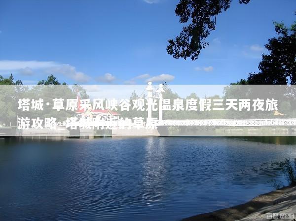 塔城·草原采风峡谷观光温泉度假三天两夜旅游攻略_塔城附近的草原