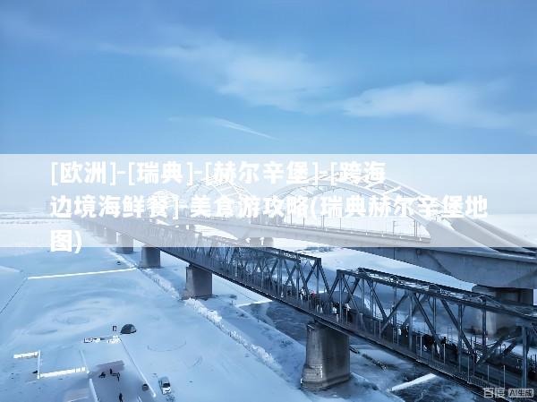 [欧洲]-[瑞典]-[赫尔辛堡]-[跨海边境海鲜餐]-美食游攻略(瑞典赫尔辛堡地图)