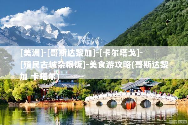 [美洲]-[哥斯达黎加]-[卡尔塔戈]-[殖民古城杂粮饭]-美食游攻略(哥斯达黎加 卡塔尔)