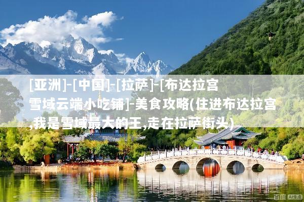 [亚洲]-[中国]-[拉萨]-[布达拉宫雪域云端小吃铺]-美食攻略(住进布达拉宫,我是雪域最大的王,走在拉萨街头)